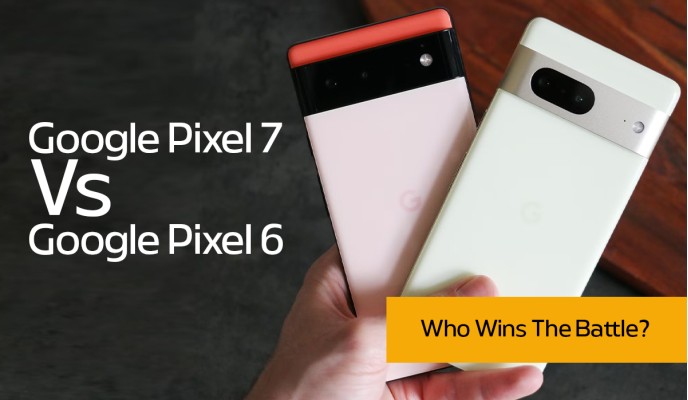 Google Pixel 7 Vs. Google Pixel 6: Who Wins The Battle?