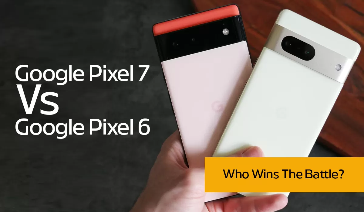 Google Pixel 7 Vs. Google Pixel 6: Who Wins The Battle?